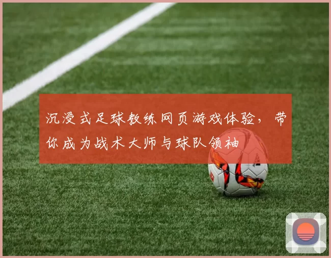 沉浸式足球教练网页游戏体验，带你成为战术大师与球队领袖