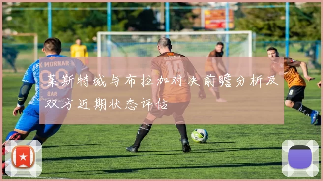 莱斯特城与布拉加对决前瞻分析及双方近期状态评估
