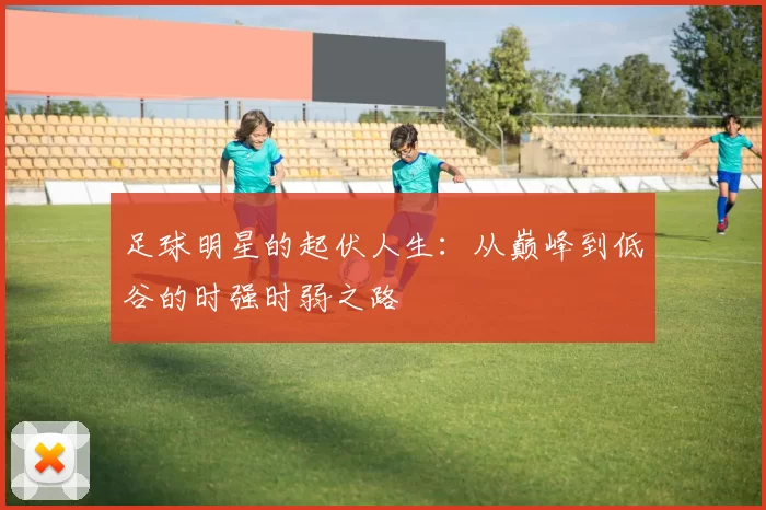 足球明星的起伏人生：从巅峰到低谷的时强时弱之路