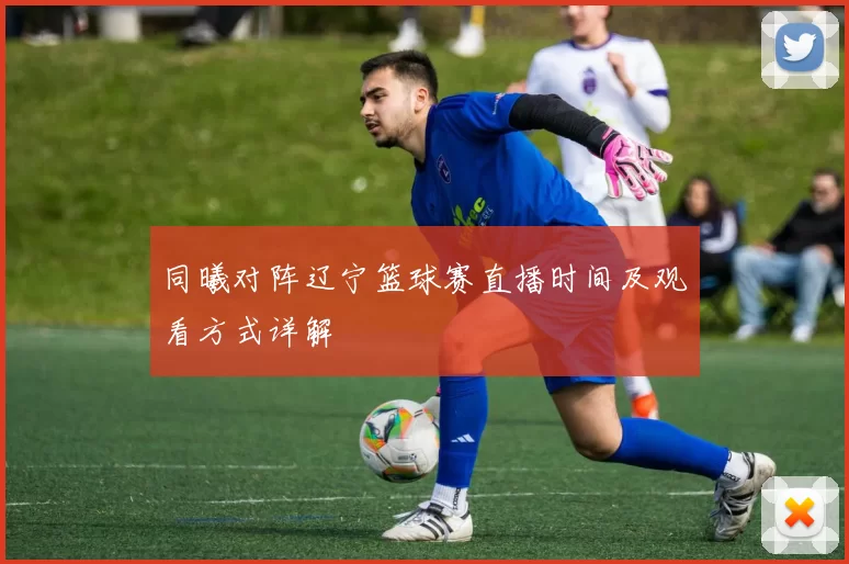 同曦对阵辽宁篮球赛直播时间及观看方式详解