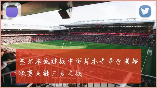 墨尔本城迎战中海岸水手争夺澳超联赛关键三分之战