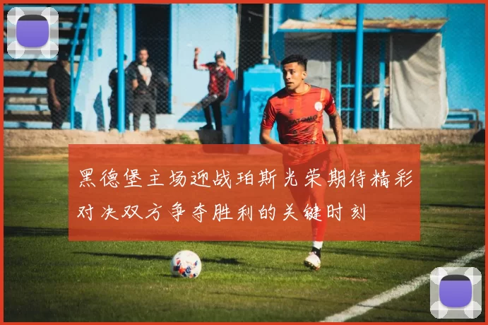 黑德堡主场迎战珀斯光荣期待精彩对决双方争夺胜利的关键时刻