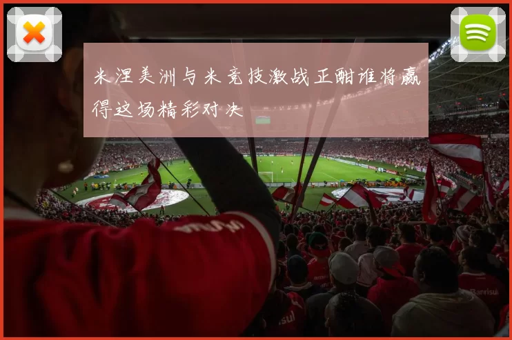 米涅美洲与米竞技激战正酣谁将赢得这场精彩对决