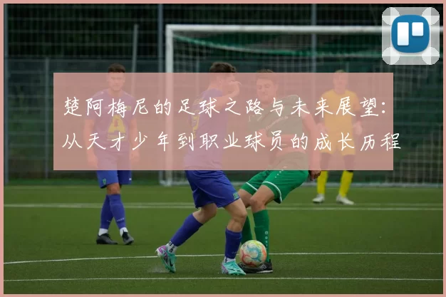 楚阿梅尼的足球之路与未来展望：从天才少年到职业球员的成长历程