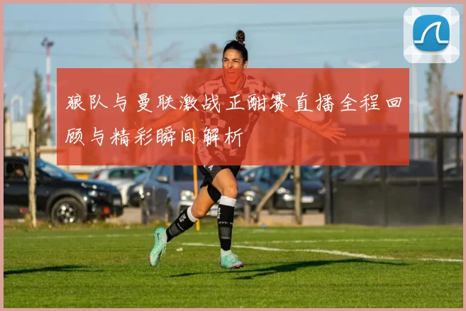 狼队与曼联激战正酣赛直播全程回顾与精彩瞬间解析