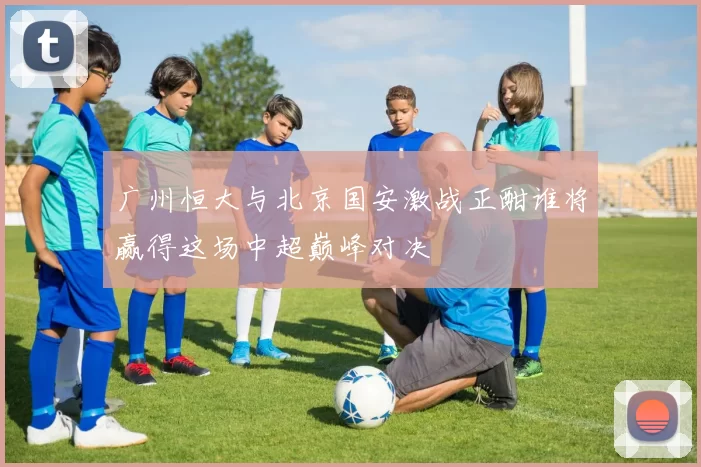 广州恒大与北京国安激战正酣谁将赢得这场中超巅峰对决