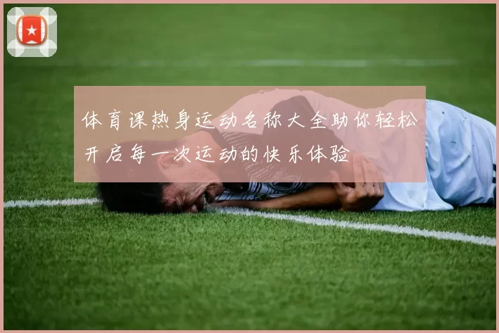 体育课热身运动名称大全助你轻松开启每一次运动的快乐体验
