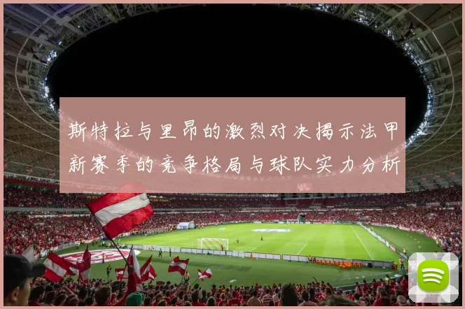 斯特拉与里昂的激烈对决揭示法甲新赛季的竞争格局与球队实力分析