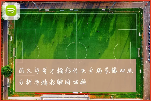 热火与奇才精彩对决全场录像回放分析与精彩瞬间回顾