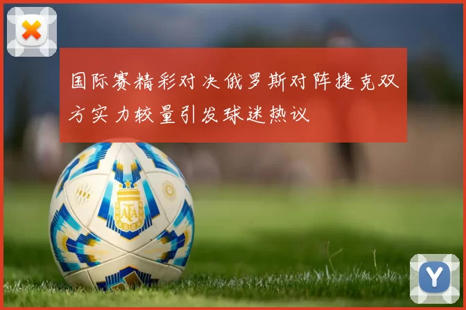 国际赛精彩对决俄罗斯对阵捷克双方实力较量引发球迷热议