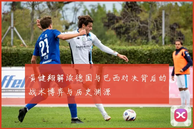 黄健翔解读德国与巴西对决背后的战术博弈与历史渊源