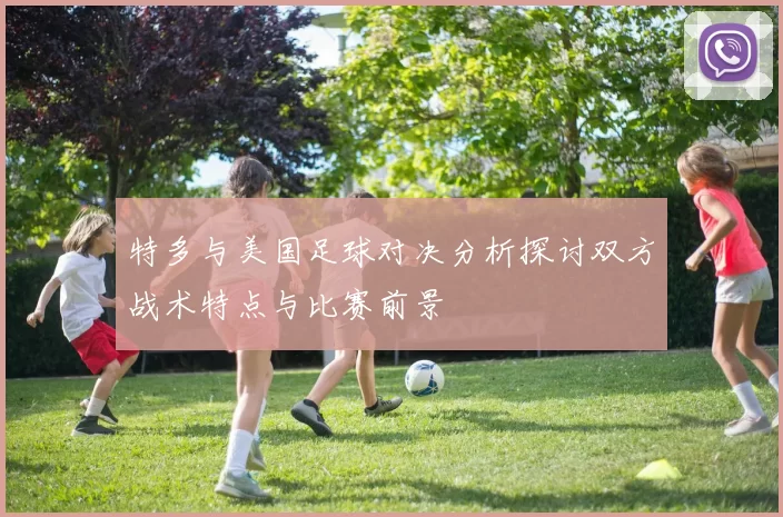 特多与美国足球对决分析探讨双方战术特点与比赛前景
